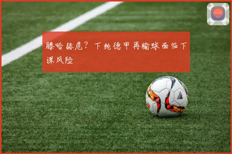 滕哈赫危？下轮德甲再输球面临下课风险