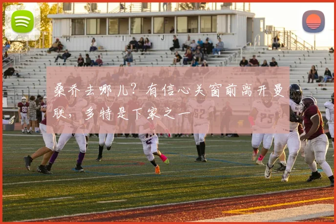 桑乔去哪儿？有信心关窗前离开曼联，多特是下家之一